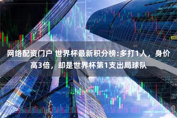 网络配资门户 世界杯最新积分榜:多打1人，身价高3倍，却是世界杯第1支出局球队