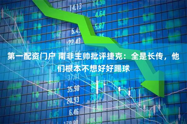 第一配资门户 南非主帅批评捷克：全是长传，他们根本不想好好踢球